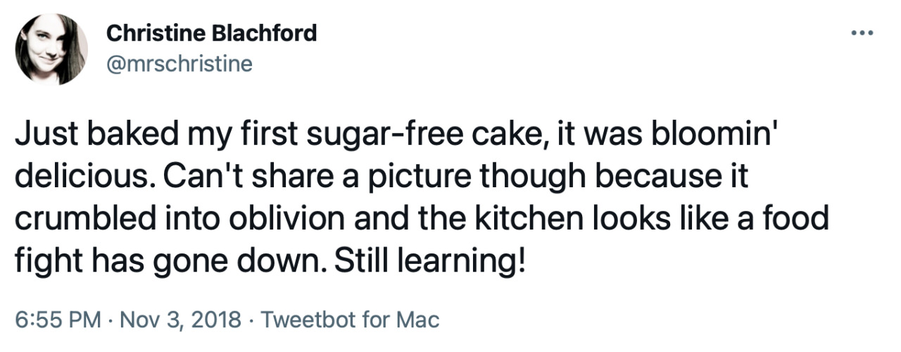 Tweet from mrschristine: &ldquo;Just baked my first sugar-free cake, it was bloomin&rsquo; delicious. Can&rsquo;t share a picture though because it crumbled into oblivion and the kitchen looks like a food fight has gone down. Still learning!&rdquo;