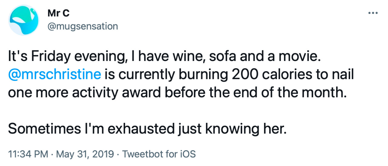 Tweet from Mr C: “It’s Friday evening, I have wine, sofa and a movie. @mrschristine is currently burning 200 calories to nail one more activity award before the end of the month. Sometimes I’m exhausted just knowing her.”